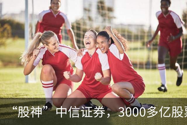“股神”中信证券，3000多亿股票仅浮亏4000多万