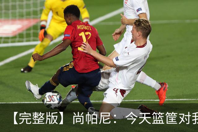 【完整版】尚帕尼：今天篮筐对我来说相当大 没队友帮忙我投不进