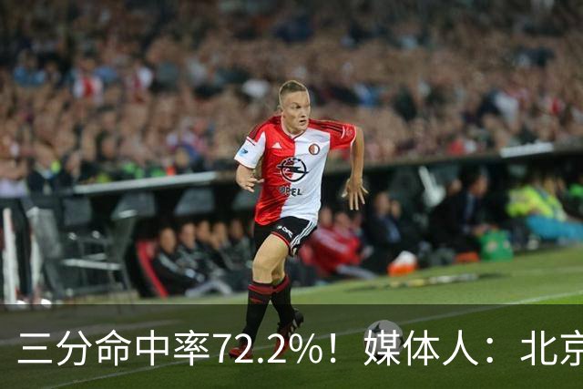 三分命中率72.2%！媒体人：北京这样的命中率 有无布朗都无人能挡