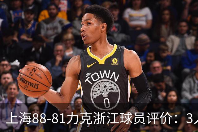 上海88-81力克浙江球员评价：3人优秀，2人及格，5人低迷