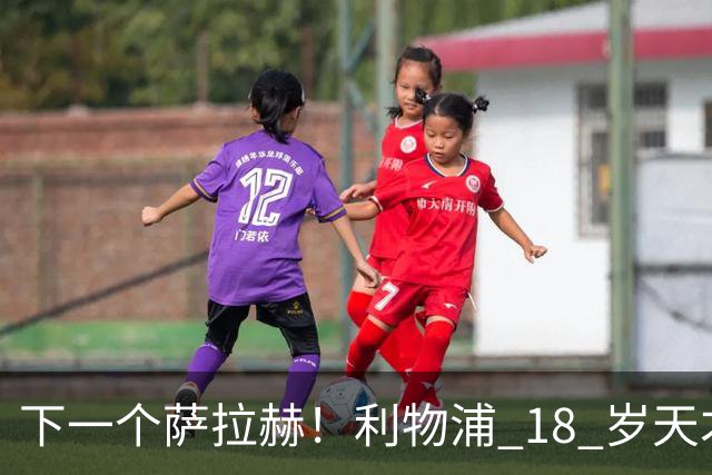 下一个萨拉赫！利物浦 18 岁天才一战封神！伊劳拉该果断重用
