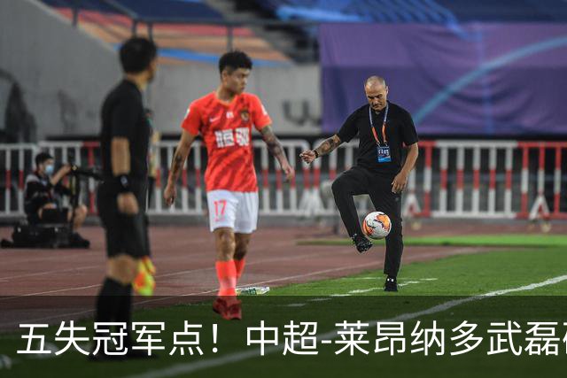 五失冠军点！中超-莱昂纳多武磊破门 蓉城客场0-3海港3轮不胜