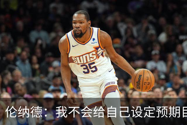 伦纳德：我不会给自己设定预期目标 欲速则不达 伟大无法一蹴而就
