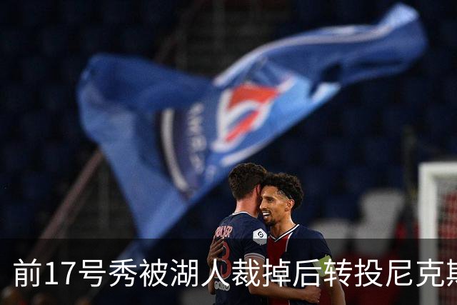 前17号秀被湖人裁掉后转投尼克斯，签双向合同