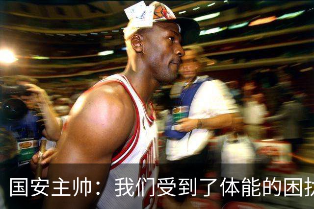 国安主帅：我们受到了体能的困扰 但已经恢复到了好的状态