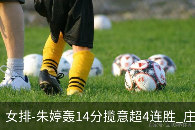 女排-朱婷轰14分揽意超4连胜 庄宇珊彭世坤夺赛季首胜