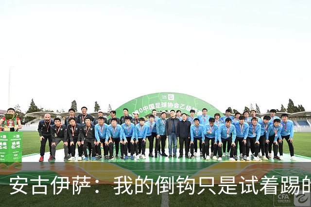 安古伊萨：我的倒钩只是试着踢的，如果能带来胜利就更完美了