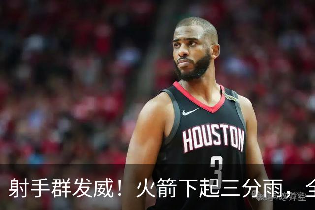 射手群发威！火箭下起三分雨，全场狂轰17记三分，命中率超4成