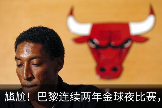 尴尬！巴黎连续两年金球夜比赛，10人入围4伤员理论上能前往伦敦