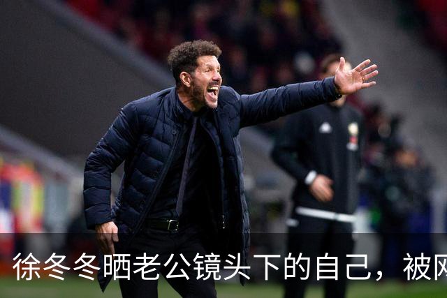 徐冬冬晒老公镜头下的自己，被网友评 “虎背熊腰”，其霸气回应：是标准体重，壮是健康的形象
