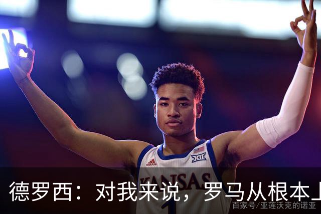 德罗西：对我来说，罗马从根本上说永远不会是对手
