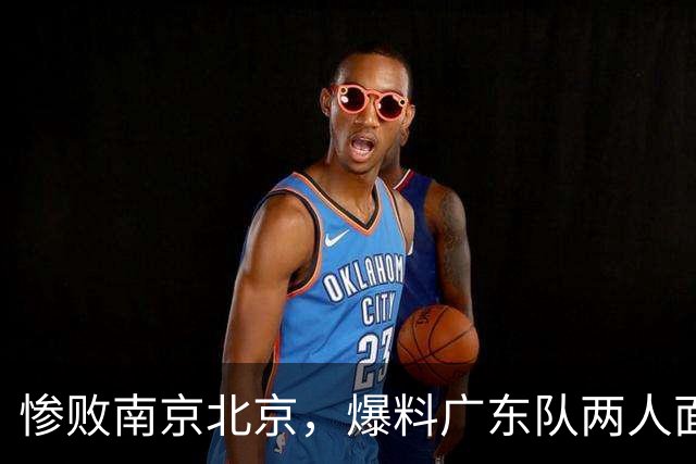 惨败南京北京，爆料广东队两人面临淘汰，小陈总看走眼，球迷怒了