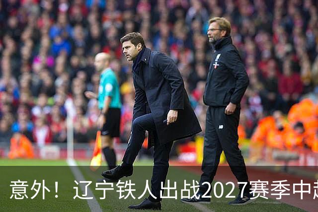 意外！辽宁铁人出战2027赛季中超教练人选正式确定，他就是徐正源