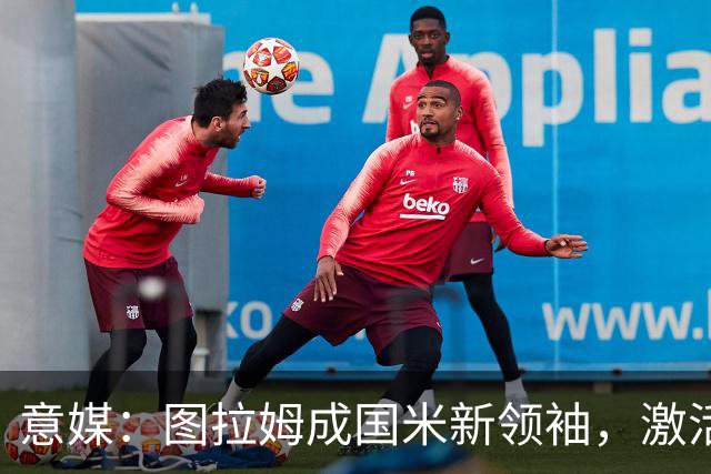 意媒：图拉姆成国米新领袖，激活逆转