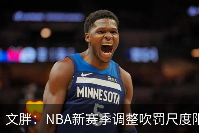 文胖：NBA新赛季调整吹罚尺度限制手臂动作 SGA前两场仅6次罚球