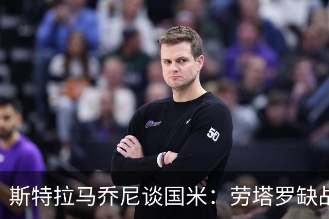 斯特拉马乔尼谈国米：劳塔罗缺战紫百合，所有人的责任都多了一分