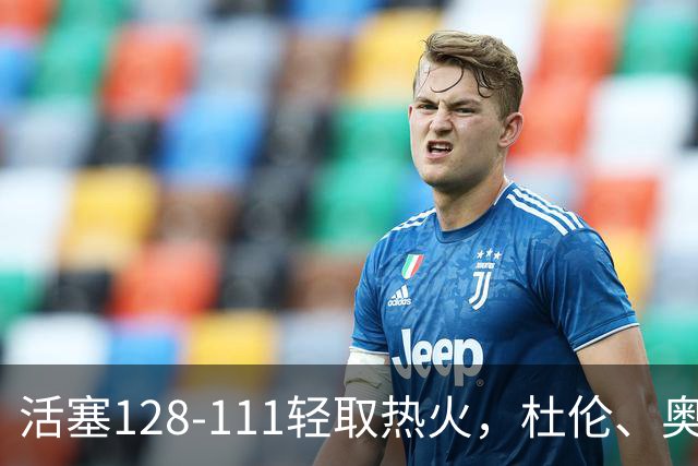 活塞128-111轻取热火，杜伦、奥萨尔伤退，字母哥空砍36分