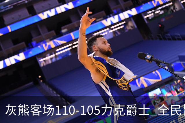 灰熊客场110-105力克爵士 全民皆兵展现坚韧斗志