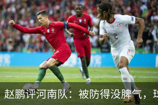 赵鹏评河南队：被防得没脾气，球员、教练、俱乐部要有危机感