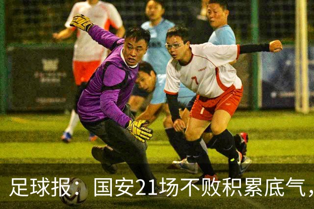 足球报：国安21场不败积累底气，领先局面下的控场能力存短板