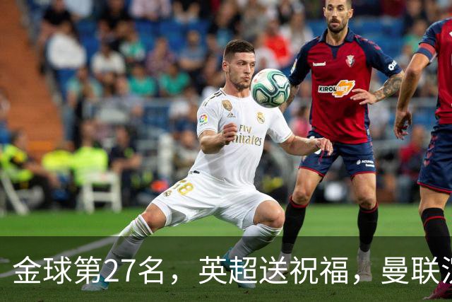 金球第27名，英超送祝福，曼联沉默：B费的队长位置正在松动
