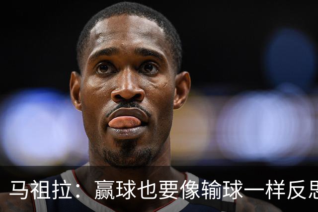马祖拉：赢球也要像输球一样反思，不能被结果分散注意力