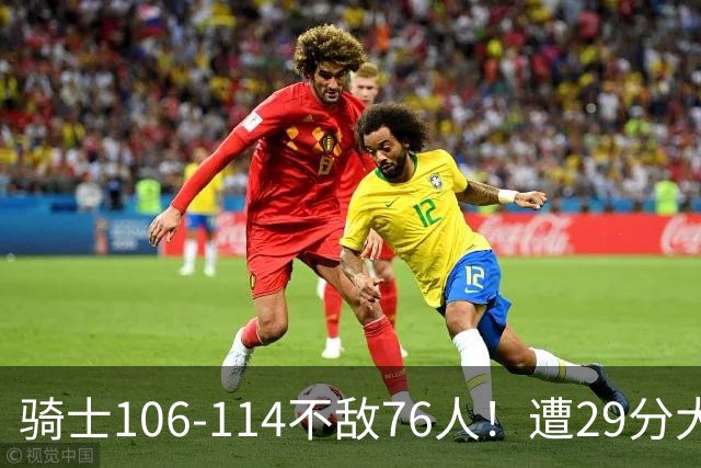 骑士106-114不敌76人！遭29分大逆转，谁是输球罪魁？数据不说谎
