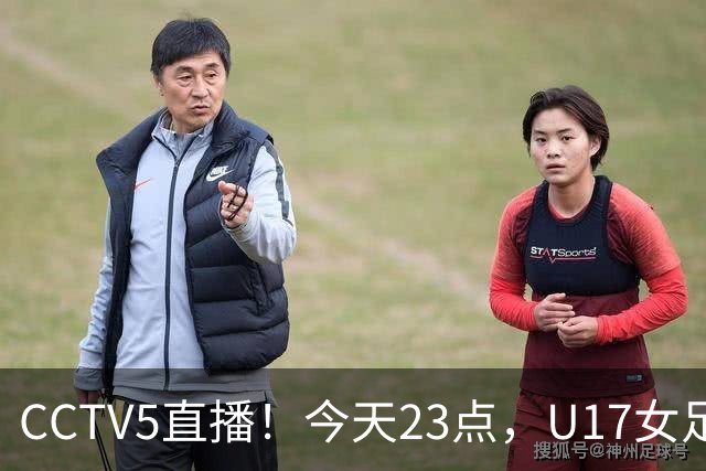 CCTV5直播！今天23点，U17女足世界杯1/8决赛中国对阵法国