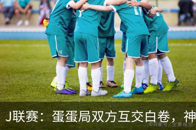 J联赛：蛋蛋局双方互交白卷，神户胜利船0-0町田泽维亚